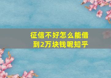 征信不好怎么能借到2万块钱呢知乎