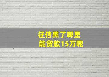 征信黑了哪里能贷款15万呢