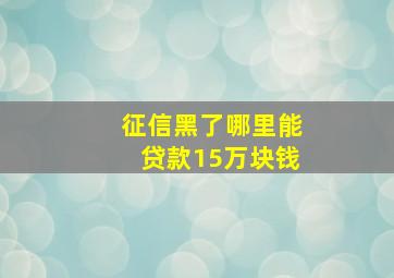 征信黑了哪里能贷款15万块钱