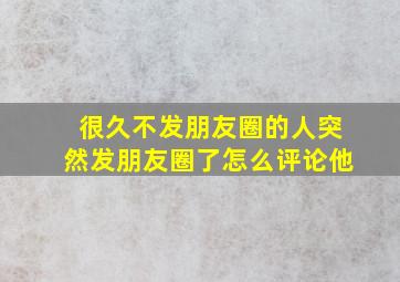 很久不发朋友圈的人突然发朋友圈了怎么评论他