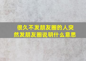 很久不发朋友圈的人突然发朋友圈说明什么意思