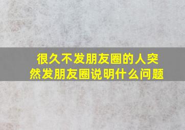 很久不发朋友圈的人突然发朋友圈说明什么问题