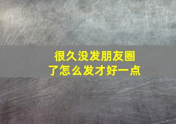 很久没发朋友圈了怎么发才好一点