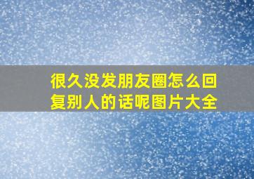 很久没发朋友圈怎么回复别人的话呢图片大全