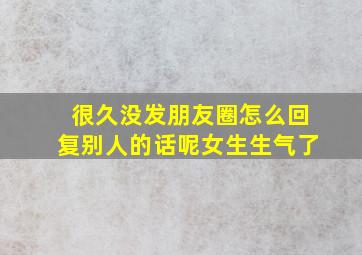 很久没发朋友圈怎么回复别人的话呢女生生气了