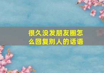 很久没发朋友圈怎么回复别人的话语