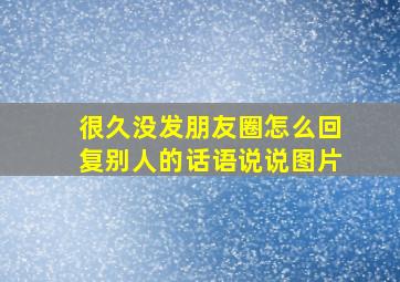 很久没发朋友圈怎么回复别人的话语说说图片