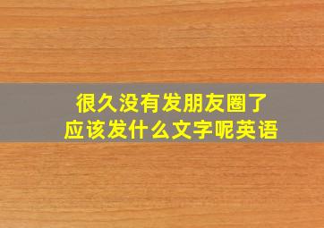 很久没有发朋友圈了应该发什么文字呢英语