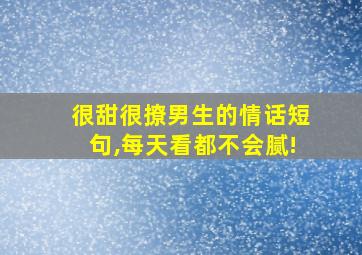 很甜很撩男生的情话短句,每天看都不会腻!