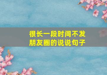 很长一段时间不发朋友圈的说说句子