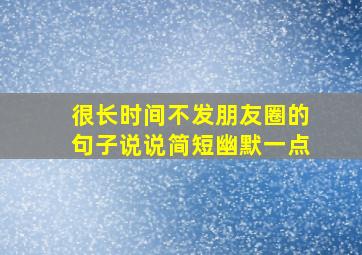 很长时间不发朋友圈的句子说说简短幽默一点