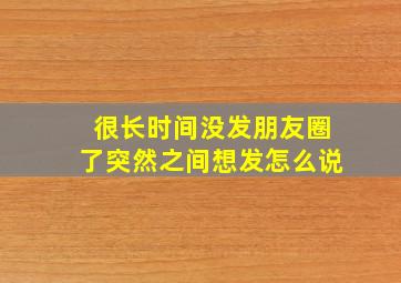 很长时间没发朋友圈了突然之间想发怎么说