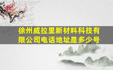 徐州威拉里新材料科技有限公司电话地址是多少号