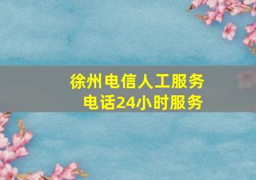 徐州电信人工服务电话24小时服务