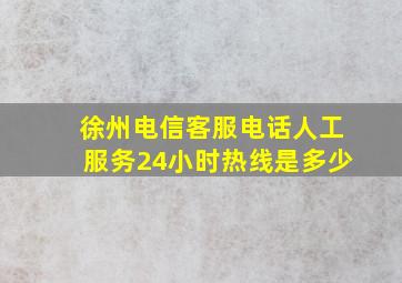 徐州电信客服电话人工服务24小时热线是多少