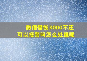 微信借钱3000不还可以报警吗怎么处理呢