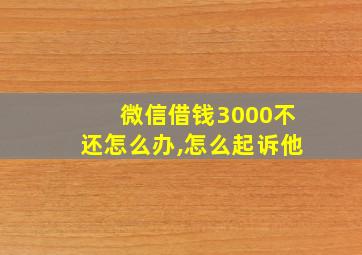 微信借钱3000不还怎么办,怎么起诉他