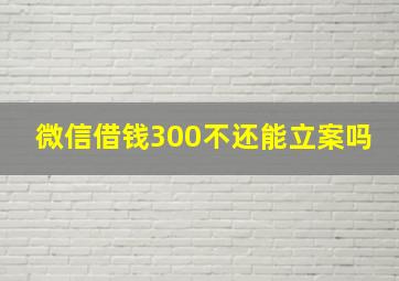 微信借钱300不还能立案吗