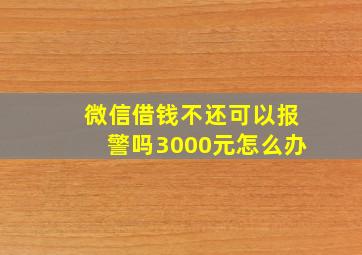 微信借钱不还可以报警吗3000元怎么办