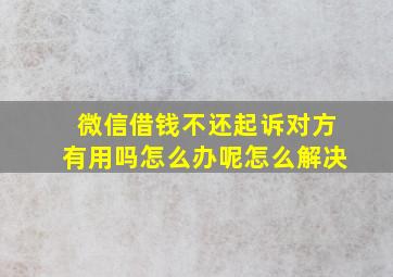 微信借钱不还起诉对方有用吗怎么办呢怎么解决