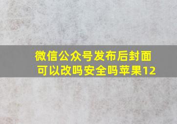 微信公众号发布后封面可以改吗安全吗苹果12