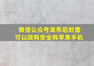 微信公众号发布后封面可以改吗安全吗苹果手机