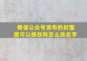 微信公众号发布的封面图可以修改吗怎么改名字