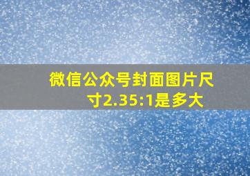 微信公众号封面图片尺寸2.35:1是多大