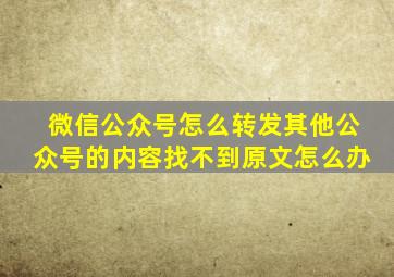 微信公众号怎么转发其他公众号的内容找不到原文怎么办