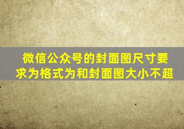 微信公众号的封面图尺寸要求为格式为和封面图大小不超