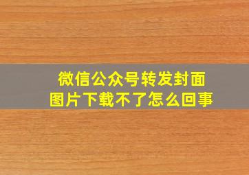 微信公众号转发封面图片下载不了怎么回事