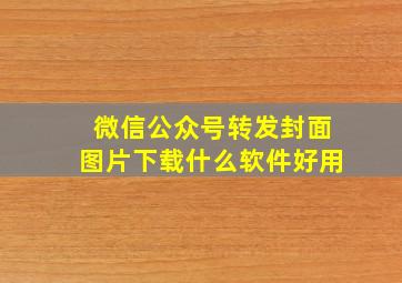 微信公众号转发封面图片下载什么软件好用