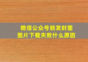 微信公众号转发封面图片下载失败什么原因