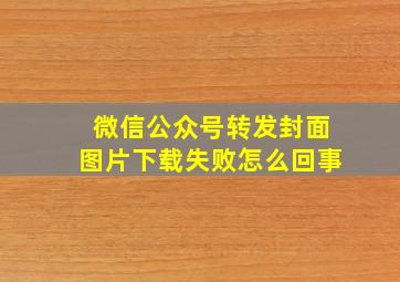 微信公众号转发封面图片下载失败怎么回事