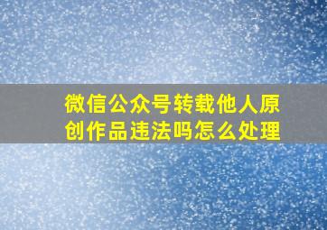 微信公众号转载他人原创作品违法吗怎么处理