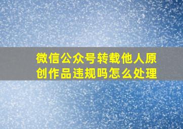 微信公众号转载他人原创作品违规吗怎么处理