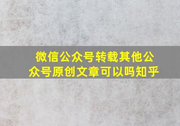 微信公众号转载其他公众号原创文章可以吗知乎