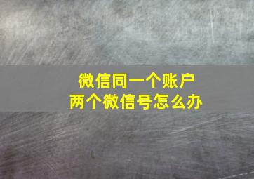 微信同一个账户两个微信号怎么办