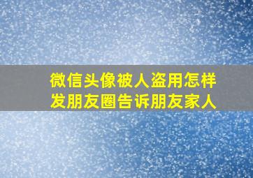 微信头像被人盗用怎样发朋友圈告诉朋友家人