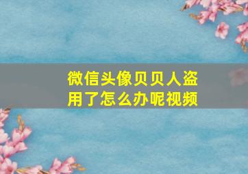 微信头像贝贝人盗用了怎么办呢视频