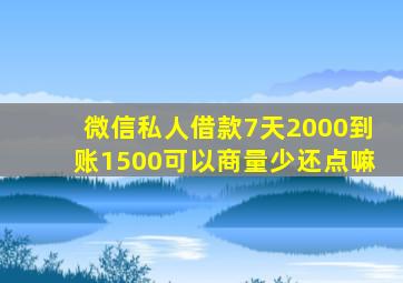 微信私人借款7天2000到账1500可以商量少还点嘛