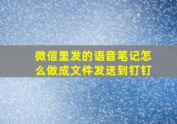 微信里发的语音笔记怎么做成文件发送到钉钉