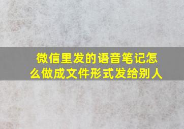 微信里发的语音笔记怎么做成文件形式发给别人