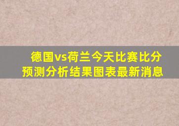 德国vs荷兰今天比赛比分预测分析结果图表最新消息