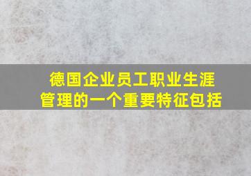 德国企业员工职业生涯管理的一个重要特征包括