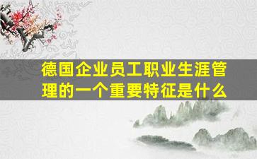 德国企业员工职业生涯管理的一个重要特征是什么