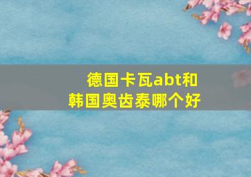 德国卡瓦abt和韩国奥齿泰哪个好