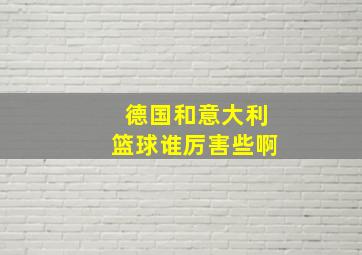 德国和意大利篮球谁厉害些啊