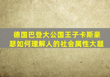 德国巴登大公国王子卡斯豪瑟如何理解人的社会属性大题