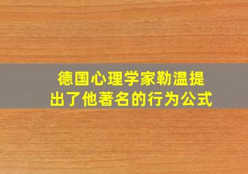 德国心理学家勒温提出了他著名的行为公式